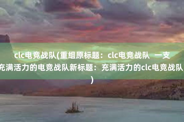 clc电竞战队(重组原标题：clc电竞战队  一支充满活力的电竞战队新标题：充满活力的clc电竞战队)