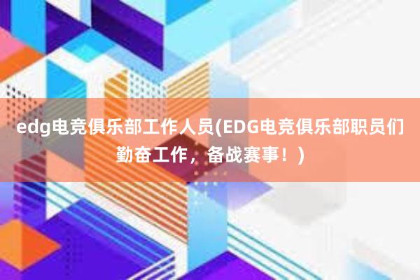 edg电竞俱乐部工作人员(EDG电竞俱乐部职员们勤奋工作，备战赛事！)