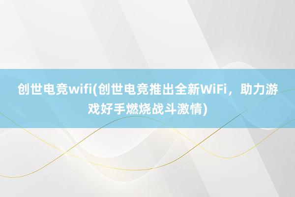 创世电竞wifi(创世电竞推出全新WiFi，助力游戏好手燃烧战斗激情)