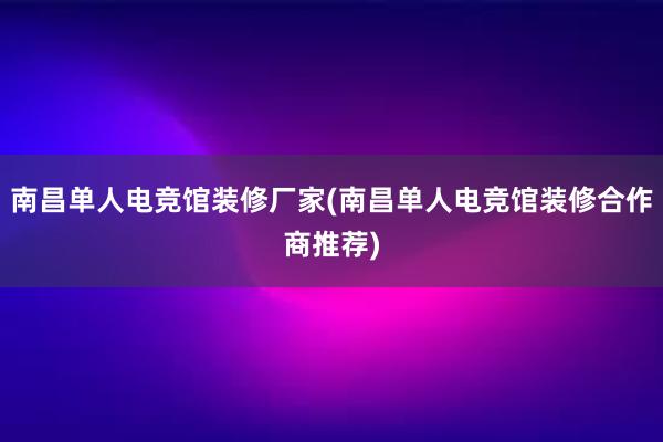 南昌单人电竞馆装修厂家(南昌单人电竞馆装修合作商推荐)