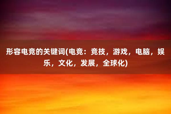 形容电竞的关键词(电竞：竞技，游戏，电脑，娱乐，文化，发展，全球化)