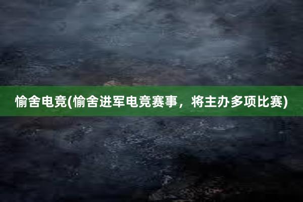 愉舍电竞(愉舍进军电竞赛事，将主办多项比赛)