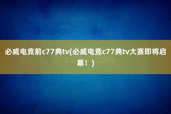 必威电竞前c77典tv(必威电竞c77典tv大赛即将启幕！)