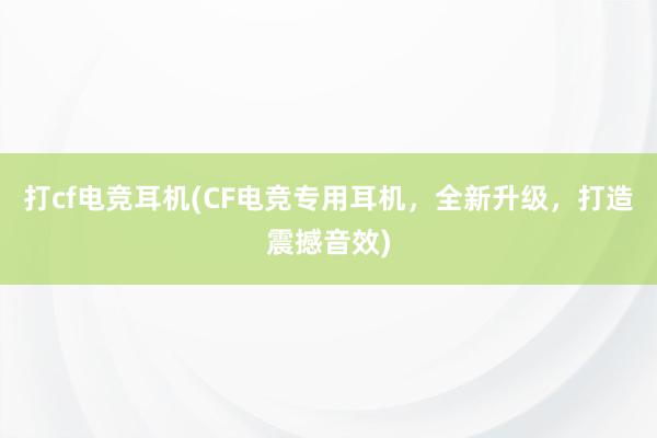 打cf电竞耳机(CF电竞专用耳机，全新升级，打造震撼音效)