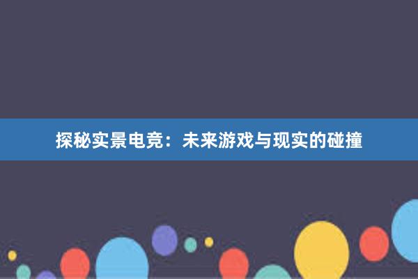 探秘实景电竞：未来游戏与现实的碰撞