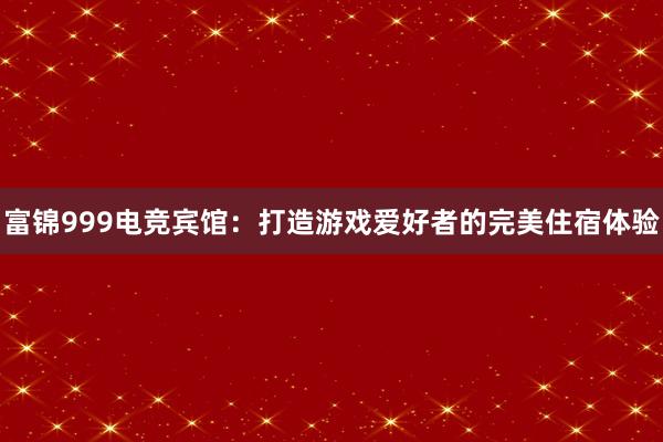 富锦999电竞宾馆：打造游戏爱好者的完美住宿体验