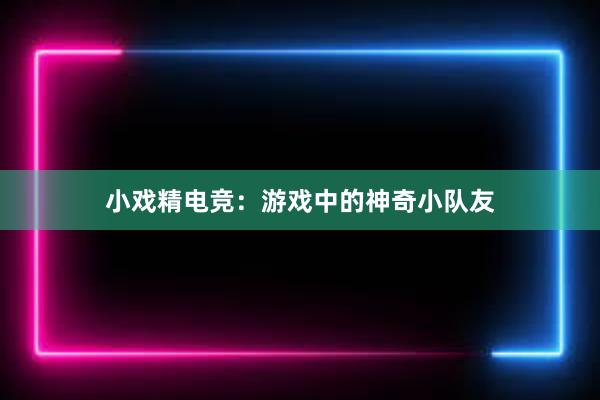 小戏精电竞：游戏中的神奇小队友