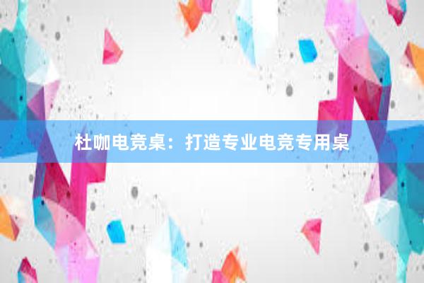 杜咖电竞桌：打造专业电竞专用桌