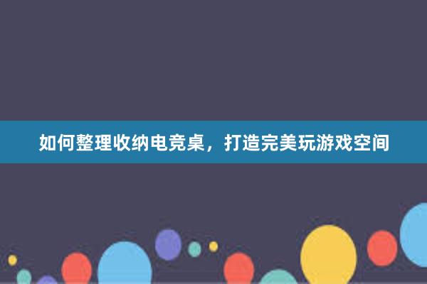 如何整理收纳电竞桌，打造完美玩游戏空间