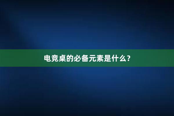 电竞桌的必备元素是什么？