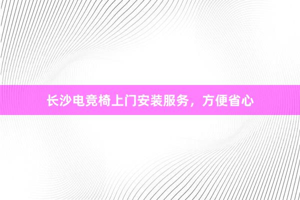 长沙电竞椅上门安装服务，方便省心