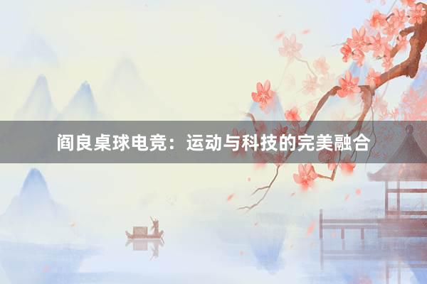 阎良桌球电竞：运动与科技的完美融合