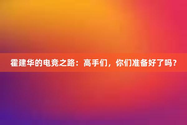 霍建华的电竞之路：高手们，你们准备好了吗？