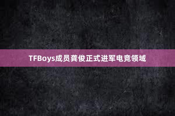 TFBoys成员龚俊正式进军电竞领域